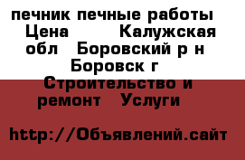 печник печные работы. › Цена ­ 85 - Калужская обл., Боровский р-н, Боровск г. Строительство и ремонт » Услуги   